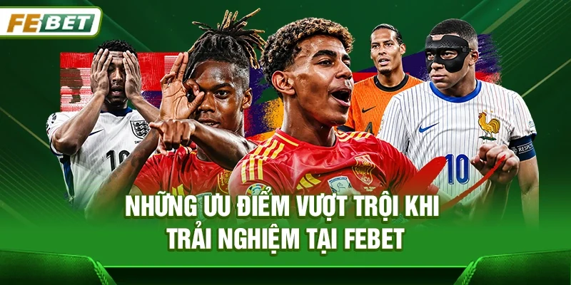 Những ưu điểm vượt trội khi trải nghiệm tại Febet